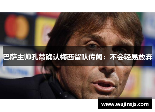 巴萨主帅孔蒂确认梅西留队传闻：不会轻易放弃
