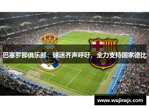巴塞罗那俱乐部：球迷齐声呼吁，全力支持国家德比