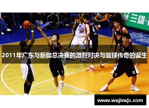 2011年广东与新疆总决赛的激烈对决与篮球传奇的诞生