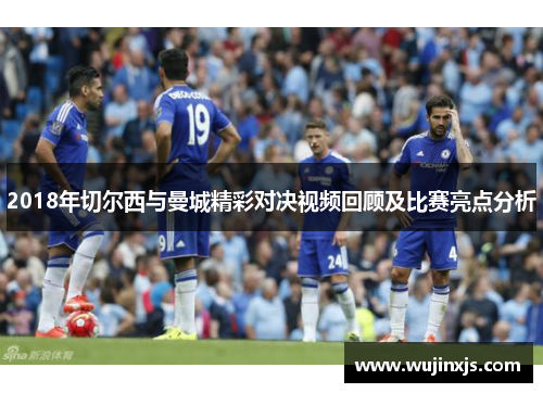 2018年切尔西与曼城精彩对决视频回顾及比赛亮点分析