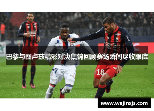 巴黎与图卢兹精彩对决集锦回顾赛场瞬间尽收眼底