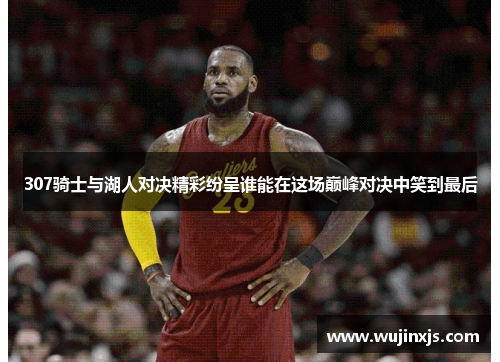 307骑士与湖人对决精彩纷呈谁能在这场巅峰对决中笑到最后