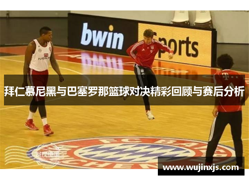拜仁慕尼黑与巴塞罗那篮球对决精彩回顾与赛后分析