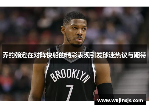 乔约翰逊在对阵快船的精彩表现引发球迷热议与期待