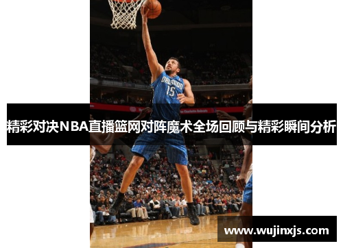 精彩对决NBA直播篮网对阵魔术全场回顾与精彩瞬间分析