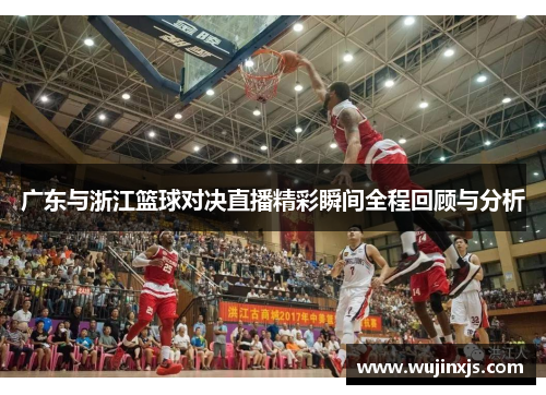 广东与浙江篮球对决直播精彩瞬间全程回顾与分析