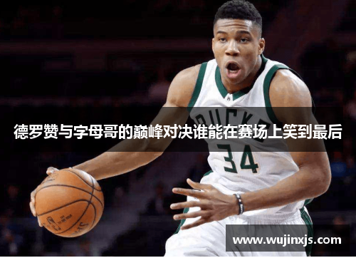 德罗赞与字母哥的巅峰对决谁能在赛场上笑到最后