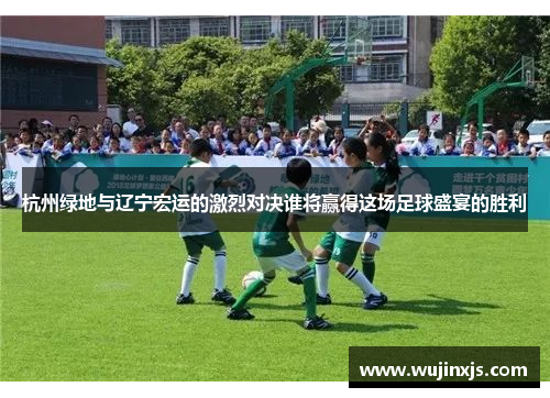 杭州绿地与辽宁宏运的激烈对决谁将赢得这场足球盛宴的胜利