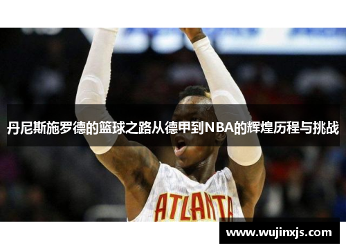 丹尼斯施罗德的篮球之路从德甲到NBA的辉煌历程与挑战