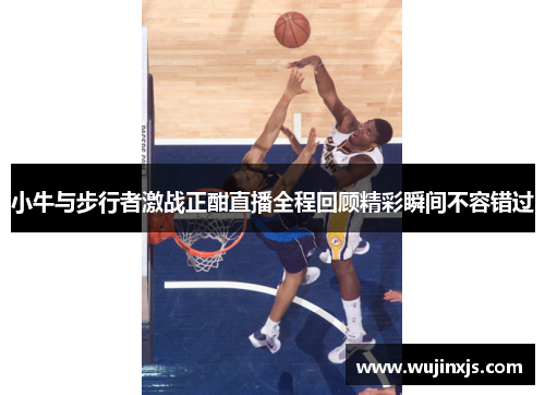 小牛与步行者激战正酣直播全程回顾精彩瞬间不容错过