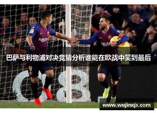 巴萨与利物浦对决竞猜分析谁能在欧战中笑到最后
